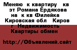 Меняю 2к квартиру 49кв 2/2эт,Романа Ердякова  на 2к кв Филейка - Кировская обл., Киров г. Недвижимость » Квартиры обмен   